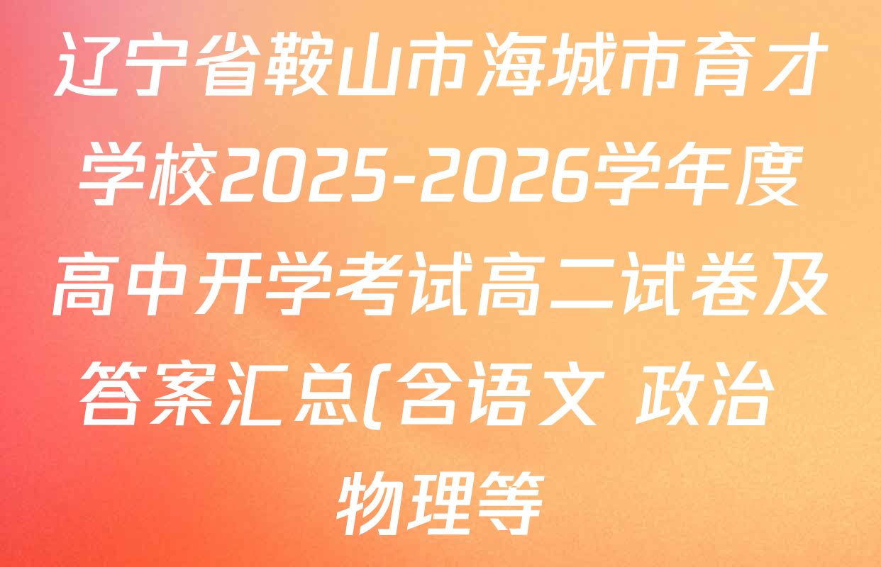 辽宁省鞍山市海城市育才学校2025-2026学年度高中开学考试高二试卷及答案汇总(含语文 政治 物理等) 辽宁省鞍山市海城市育才学校2025-2026学年度高中开学考试高二试卷及答案汇总(含语文 政治 物理等)